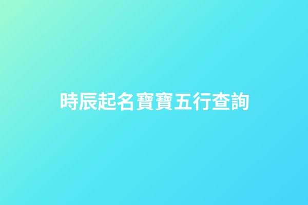 時辰起名寶寶五行查詢(時辰姓名打分)-第1張-寶寶起名-玄機派