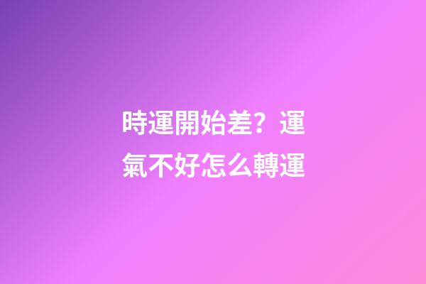 時運開始差？運氣不好怎么轉運