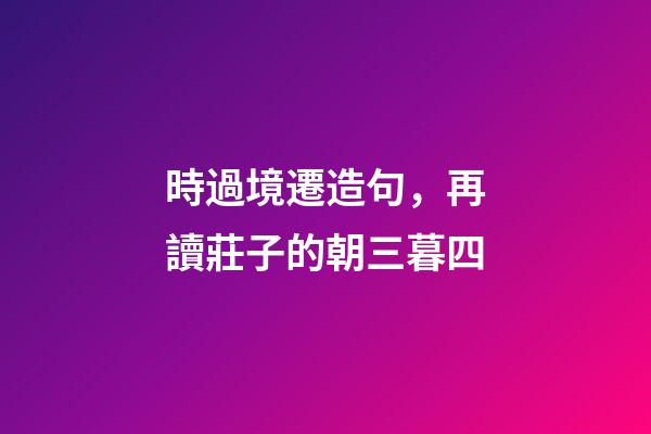 時過境遷造句，再讀莊子的朝三暮四-第1張-觀點-玄機派