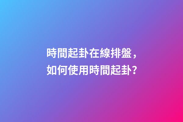 時間起卦在線排盤，如何使用時間起卦？