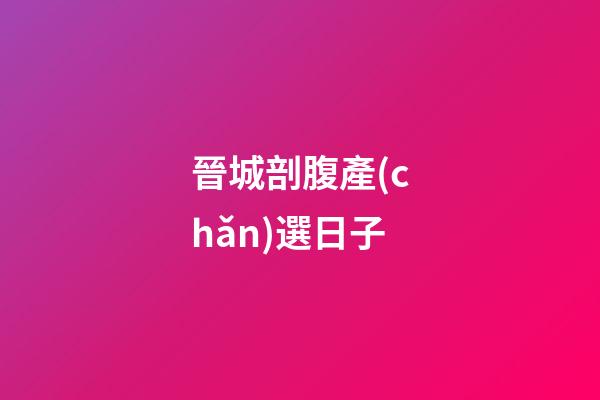 晉城剖腹產(chǎn)選日子