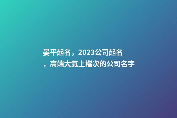 晏平起名，2023公司起名，高端大氣上檔次的公司名字-第1張-公司起名-玄機派
