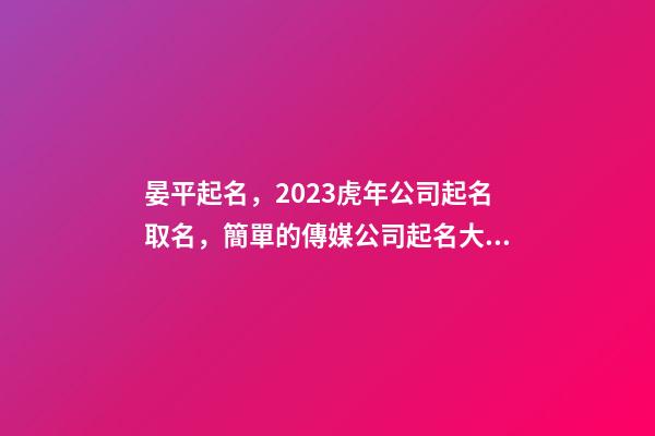 晏平起名，2023虎年公司起名取名，簡單的傳媒公司起名大全-第1張-公司起名-玄機派