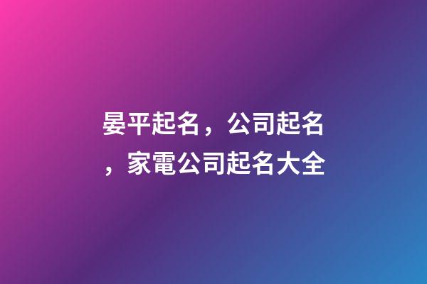晏平起名，公司起名，家電公司起名大全-第1張-公司起名-玄機派