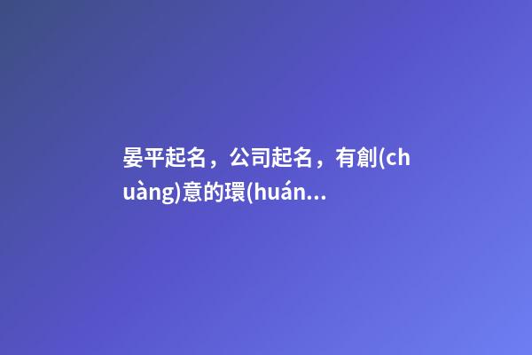 晏平起名，公司起名，有創(chuàng)意的環(huán)保公司名字大全-第1張-公司起名-玄機派