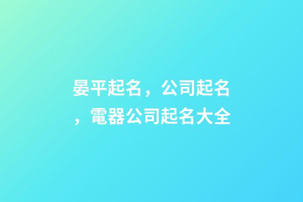晏平起名，公司起名，電器公司起名大全-第1張-公司起名-玄機派
