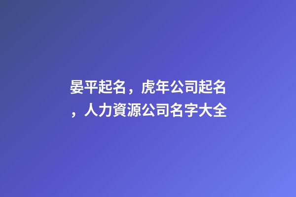 晏平起名，虎年公司起名，人力資源公司名字大全-第1張-公司起名-玄機派