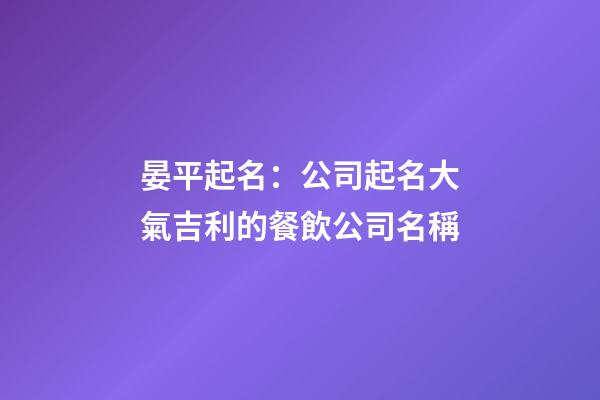 晏平起名：公司起名大氣吉利的餐飲公司名稱-第1張-公司起名-玄機派