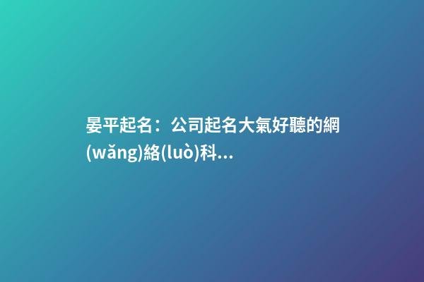 晏平起名：公司起名大氣好聽的網(wǎng)絡(luò)科技公司取名大全-第1張-公司起名-玄機(jī)派
