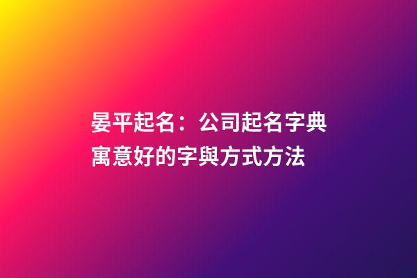 晏平起名：公司起名字典寓意好的字與方式方法-第1張-公司起名-玄機派