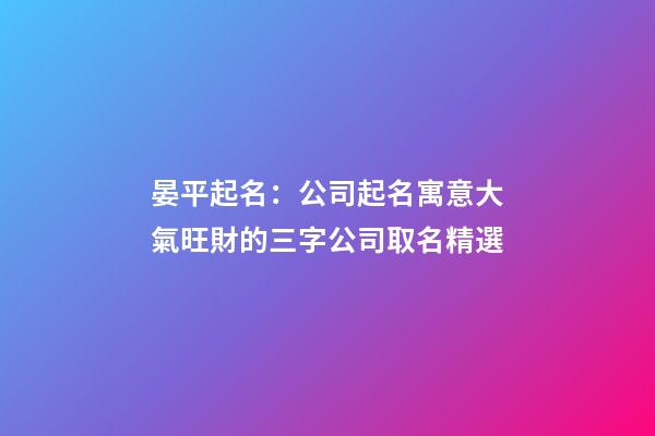 晏平起名：公司起名寓意大氣旺財的三字公司取名精選-第1張-公司起名-玄機派