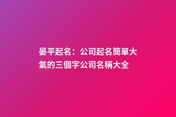 晏平起名：公司起名簡單大氣的三個字公司名稱大全-第1張-公司起名-玄機派