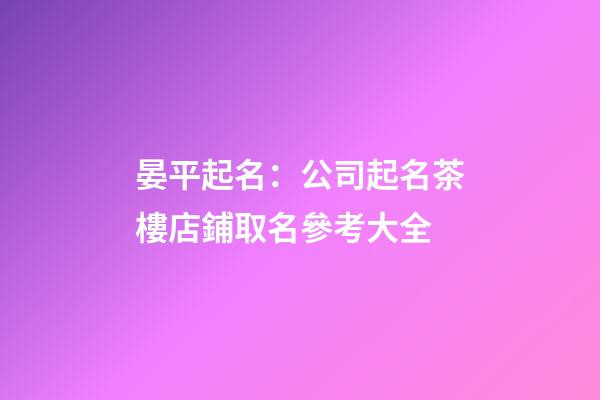 晏平起名：公司起名茶樓店鋪取名參考大全-第1張-公司起名-玄機派