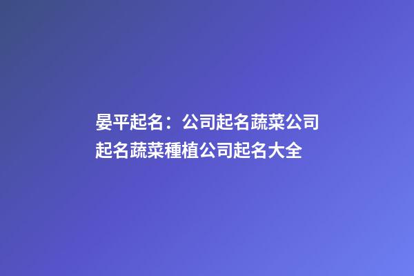 晏平起名：公司起名蔬菜公司起名蔬菜種植公司起名大全-第1張-公司起名-玄機派