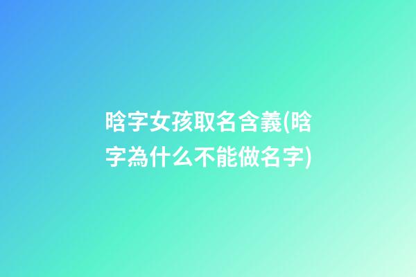 晗字女孩取名含義(晗字為什么不能做名字)
