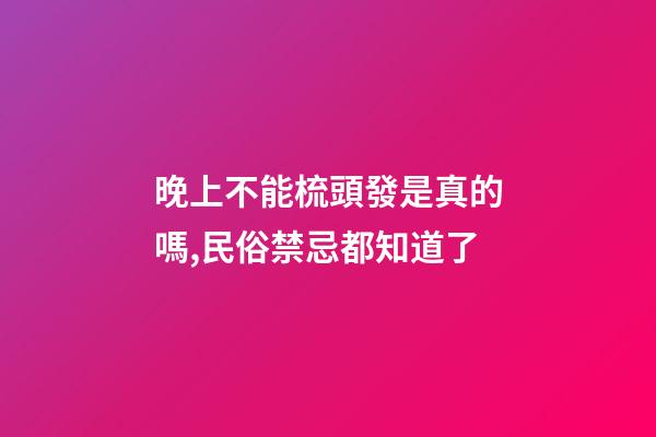 晚上不能梳頭發是真的嗎,民俗禁忌都知道了-第1張-觀點-玄機派