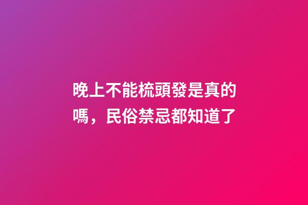 晚上不能梳頭發是真的嗎，民俗禁忌都知道了-第1張-觀點-玄機派