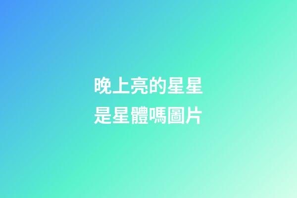 晚上亮的星星是星體嗎圖片-第1張-星座運勢-玄機派