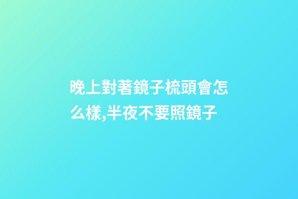 晚上對著鏡子梳頭會怎么樣,半夜不要照鏡子-第1張-觀點-玄機派