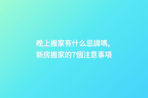晚上搬家有什么忌諱嗎,新房搬家的7個注意事項-第1張-觀點-玄機派