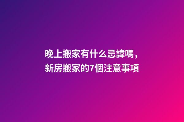 晚上搬家有什么忌諱嗎，新房搬家的7個注意事項-第1張-觀點-玄機派