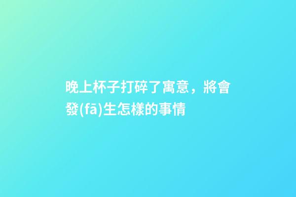 晚上杯子打碎了寓意，將會發(fā)生怎樣的事情