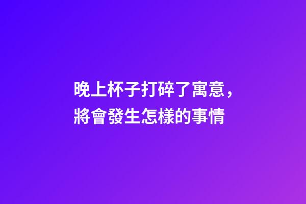 晚上杯子打碎了寓意，將會發生怎樣的事情