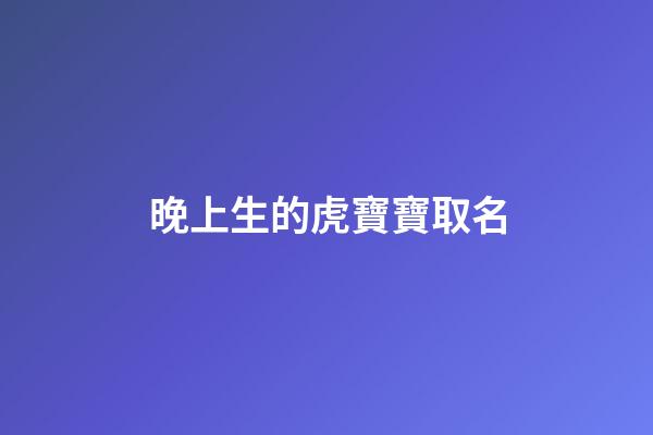 晚上生的虎寶寶取名(晚上生的虎寶寶取名叫什么)-第1張-寶寶起名-玄機派