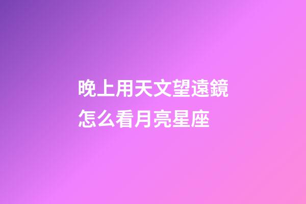 晚上用天文望遠鏡怎么看月亮星座-第1張-星座運勢-玄機派