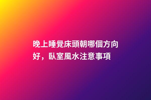 晚上睡覺床頭朝哪個方向好，臥室風水注意事項