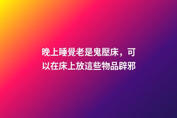 晚上睡覺老是鬼壓床，可以在床上放這些物品辟邪