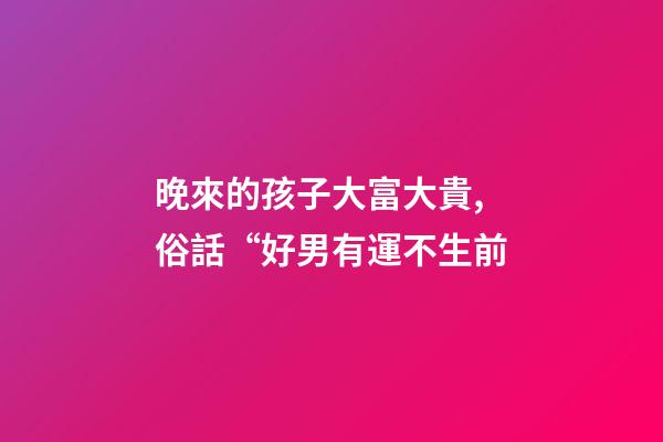 晚來的孩子大富大貴,俗話“好男有運不生前-第1張-觀點-玄機派