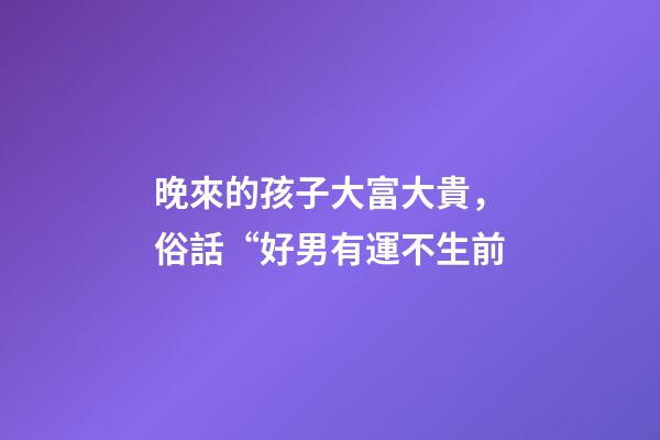 晚來的孩子大富大貴，俗話“好男有運不生前-第1張-觀點-玄機派