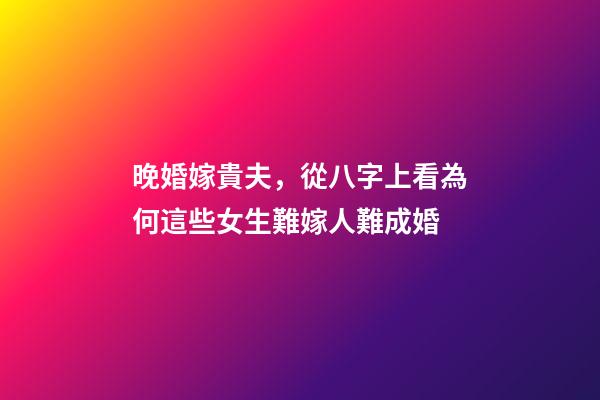 晚婚嫁貴夫，從八字上看為何這些女生難嫁人難成婚-第1張-觀點-玄機派