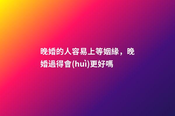 晚婚的人容易上等姻緣，晚婚過得會(huì)更好嗎
