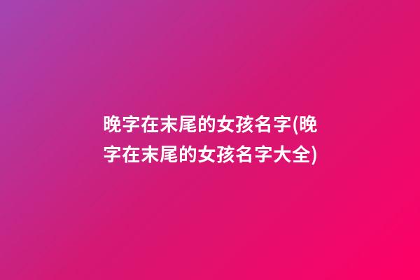 晚字在末尾的女孩名字(晚字在末尾的女孩名字大全)