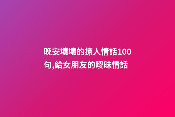 晚安壞壞的撩人情話100句,給女朋友的曖昧情話-第1張-觀點-玄機派