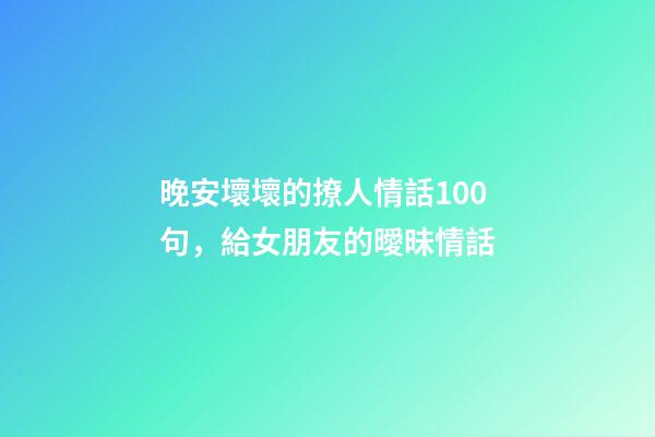 晚安壞壞的撩人情話100句，給女朋友的曖昧情話-第1張-觀點-玄機派