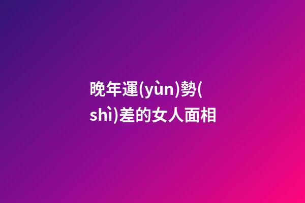 晚年運(yùn)勢(shì)差的女人面相