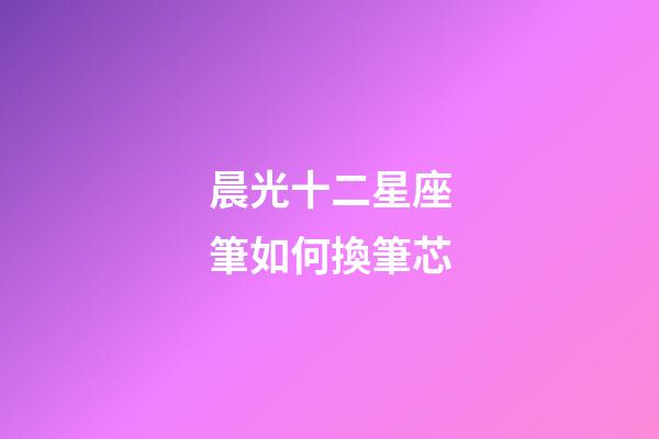 晨光十二星座筆如何換筆芯
