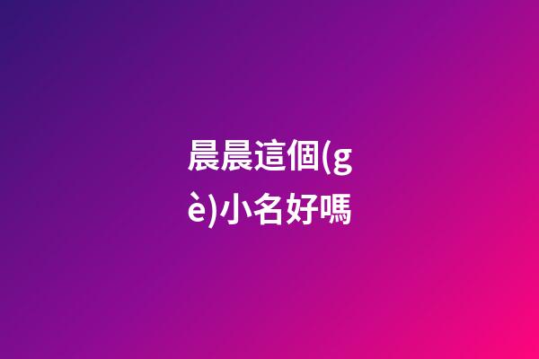 晨晨這個(gè)小名好嗎(晨晨在名字里的含義)-第1張-寶寶起名-玄機(jī)派