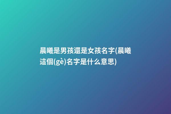 晨曦是男孩還是女孩名字(晨曦這個(gè)名字是什么意思)