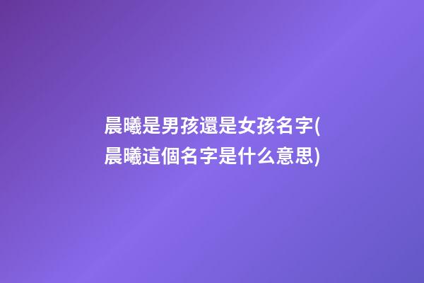 晨曦是男孩還是女孩名字(晨曦這個名字是什么意思)