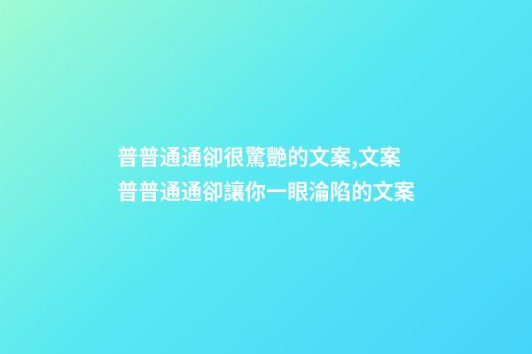 普普通通卻很驚艷的文案,文案普普通通卻讓你一眼淪陷的文案-第1張-觀點-玄機派