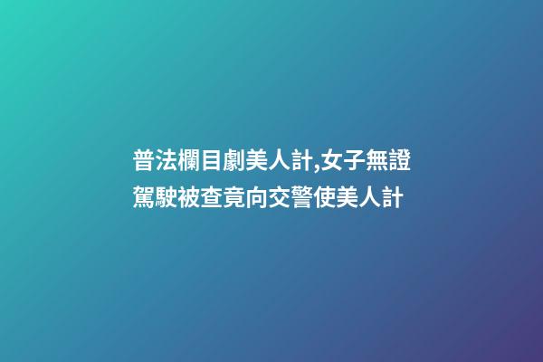 普法欄目劇美人計,女子無證駕駛被查竟向交警使美人計-第1張-觀點(diǎn)-玄機(jī)派