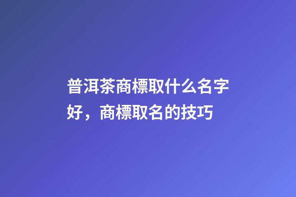 普洱茶商標取什么名字好，商標取名的技巧-第1張-商標起名-玄機派