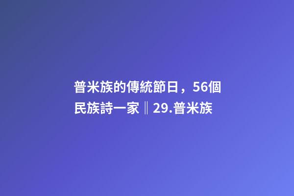 普米族的傳統節日，56個民族詩一家(組詩)‖29.普米族-第1張-觀點-玄機派