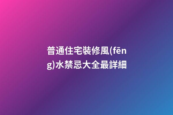 普通住宅裝修風(fēng)水禁忌大全最詳細