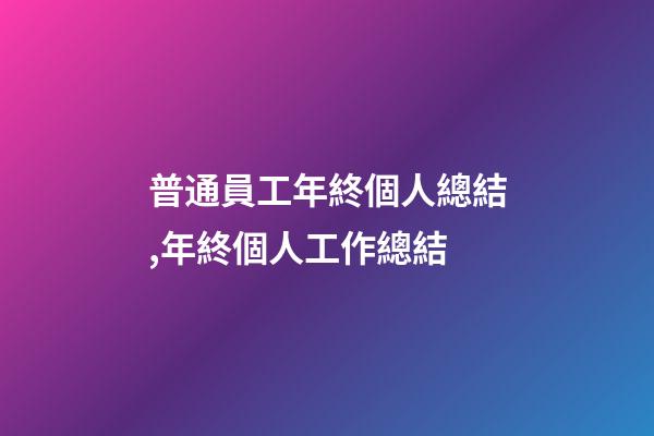 普通員工年終個人總結,年終個人工作總結(附精彩范文)-第1張-觀點-玄機派