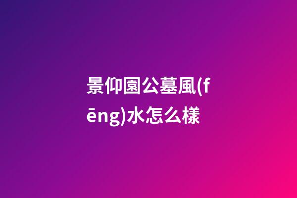 景仰園公墓風(fēng)水怎么樣